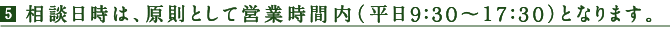 相談日時は、原則として営業時間内（平日9:30～17:30）となります。